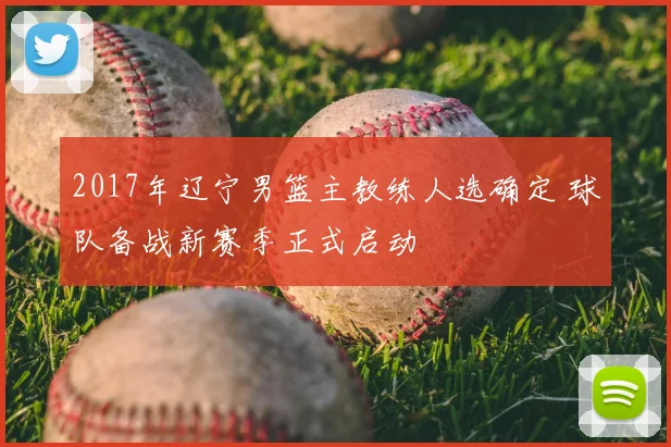 2017年辽宁男篮主教练人选确定 球队备战新赛季正式启动