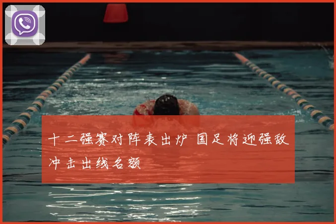 十二强赛对阵表出炉 国足将迎强敌冲击出线名额