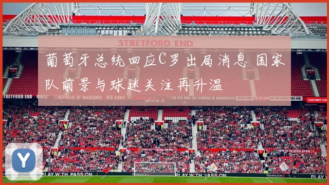 葡萄牙总统回应C罗出局消息 国家队前景与球迷关注再升温