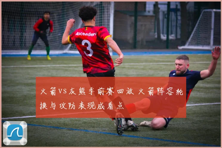 火箭vs灰熊季前赛回放 火箭阵容轮换与攻防表现成看点
