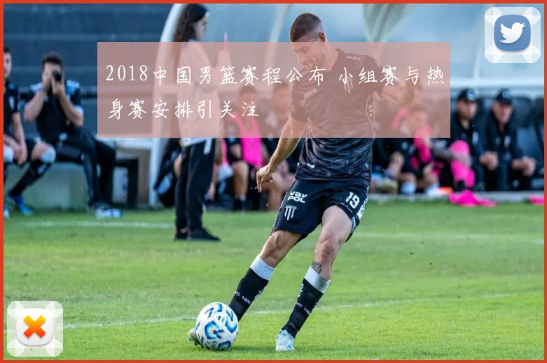 2018中国男篮赛程公布 小组赛与热身赛安排引关注