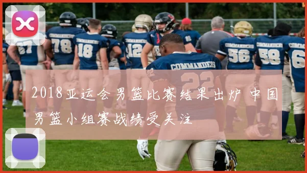 2018亚运会男篮比赛结果出炉 中国男篮小组赛战绩受关注