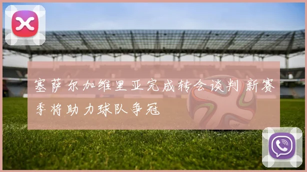 塞萨尔加维里亚完成转会谈判 新赛季将助力球队争冠